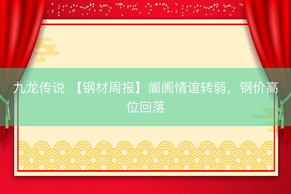 九龙传说 【钢材周报】阛阓情谊转弱，钢价高位回落