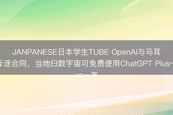 JANPANESE日本学生TUBE OpenAI与马耳他斥逐合同，当地扫数宇宙可免费使用ChatGPT Plus一年