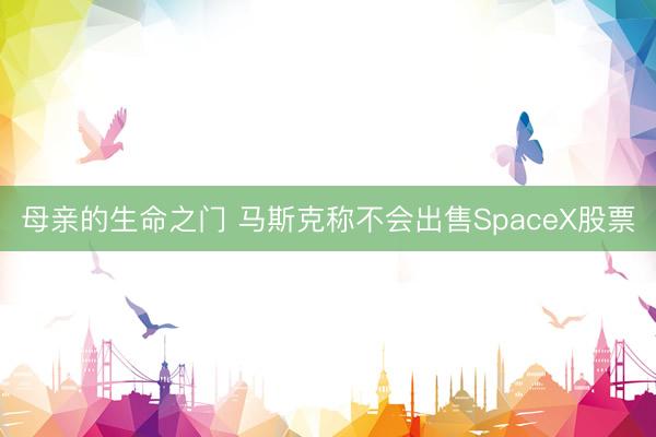 母亲的生命之门 马斯克称不会出售SpaceX股票