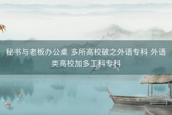 秘书与老板办公桌 多所高校破之外语专科 外语类高校加多工科专科