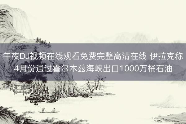 午夜DJ视频在线观看免费完整高清在线 伊拉克称4月份通过霍尔木兹海峡出口1000万桶石油