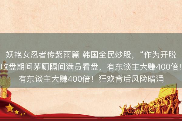 妖艳女忍者传紫雨篇 韩国全民炒股，“作为开脱阶级固化的门路”，收盘期间茅厕隔间满员看盘，有东谈主大赚400倍！狂欢背后风险暗涌