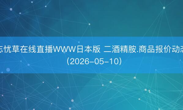 忘忧草在线直播WWW日本版 二酒精胺.商品报价动态（2026-05-10）