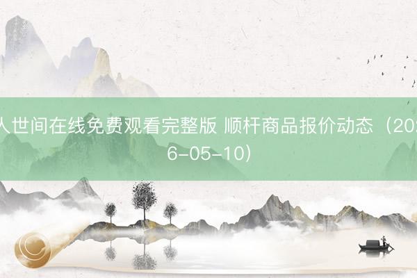 人世间在线免费观看完整版 顺杆商品报价动态(2026-05-10)