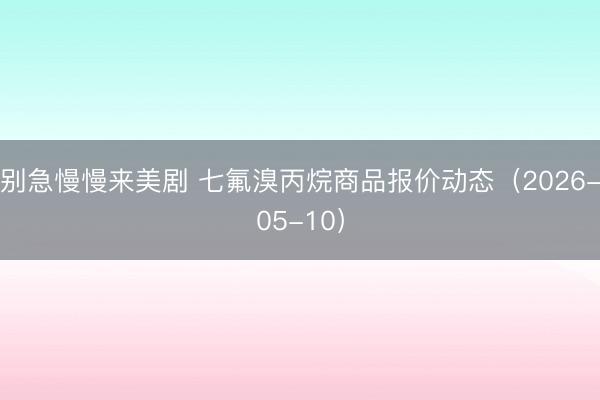 别急慢慢来美剧 七氟溴丙烷商品报价动态（2026-05-10）