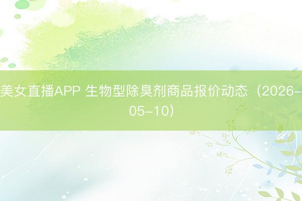 美女直播APP 生物型除臭剂商品报价动态（2026-05-10）