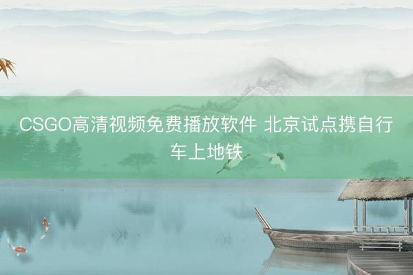CSGO高清视频免费播放软件 北京试点携自行车上地铁