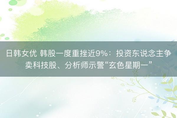 日韩女优 韩股一度重挫近9%：投资东说念主争卖科技股、分析师示警“玄色星期一”