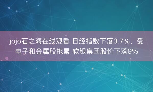 jojo石之海在线观看 日经指数下落3.7%，受电子和金属股拖累 软银集团股价下落9%