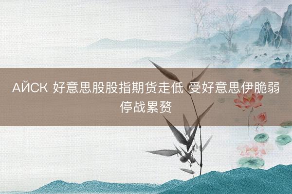 АЙСК 好意思股股指期货走低 受好意思伊脆弱停战累赘