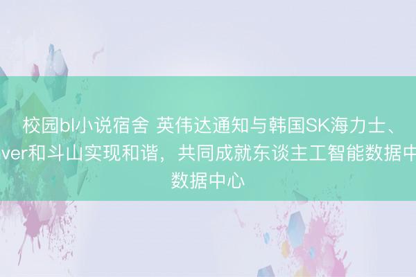 校园bl小说宿舍 英伟达通知与韩国SK海力士、Naver和斗山实现和谐，共同成就东谈主工智能数据中心