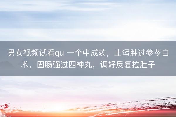男女视频试看qu 一个中成药，止泻胜过参苓白术，固肠强过四神丸，调好反复拉肚子