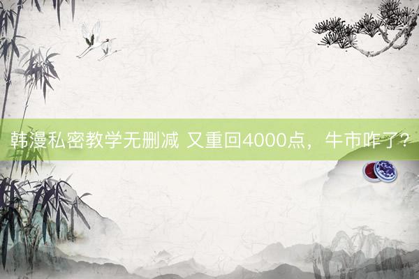 韩漫私密教学无删减 又重回4000点，牛市咋了？