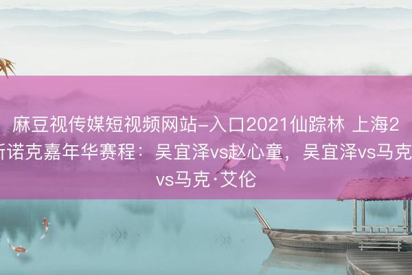 麻豆视传媒短视频网站-入口2021仙踪林 上海2026斯诺克嘉年华赛程：吴宜泽vs赵心童，吴宜泽vs马克·艾伦