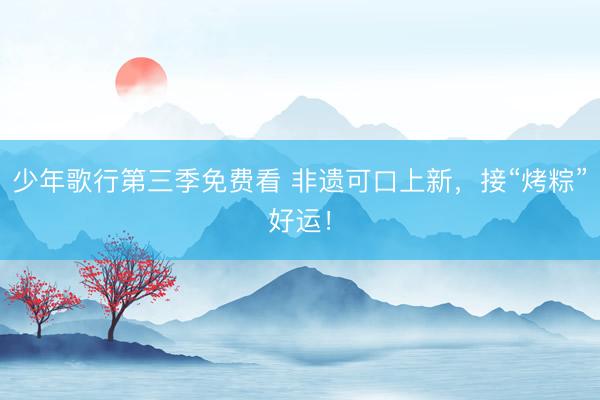 少年歌行第三季免费看 非遗可口上新，接“烤粽”好运！