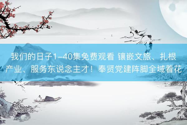 我们的日子1-40集免费观看 镶嵌文旅、扎根产业、服务东说念主才！奉贤党建阵脚全域着花