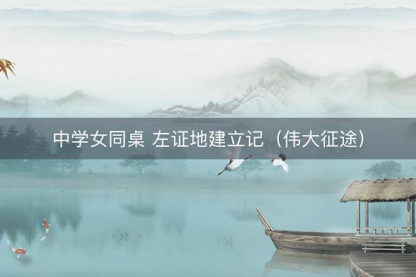 中学女同桌 左证地建立记（伟大征途）