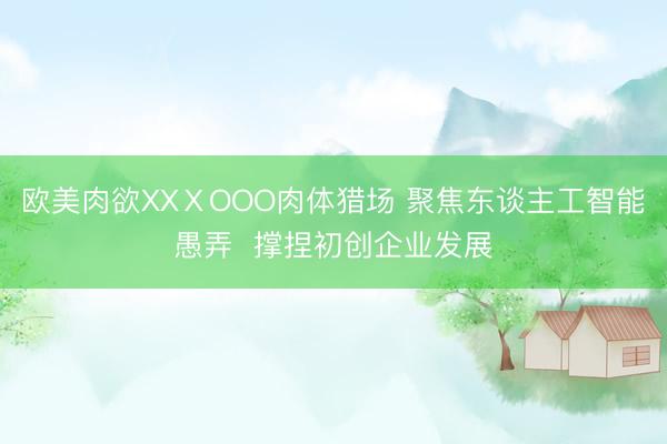 欧美肉欲XXⅩOOO肉体猎场 聚焦东谈主工智能愚弄  撑捏初创企业发展