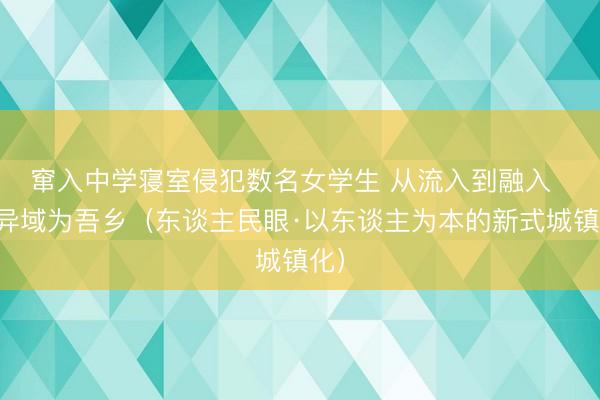 窜入中学寝室侵犯数名女学生 从流入到融入  变异域为吾乡（东谈主民眼·以东谈主为本的新式城镇化）
