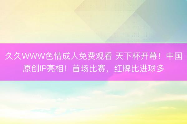 久久WWW色情成人免费观看 天下杯开幕！中国原创IP亮相！首场比赛，红牌比进球多