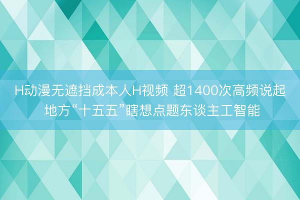 H动漫无遮挡成本人H视频 超1400次高频说起 地方“十五五”瞎想点题东谈主工智能