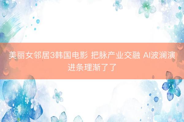 美丽女邻居3韩国电影 把脉产业交融 AI波澜演进条理渐了了