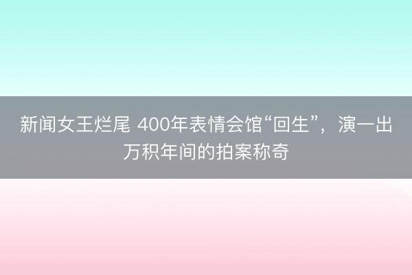 新闻女王烂尾 400年表情会馆“回生”，演一出万积年间的拍案称奇
