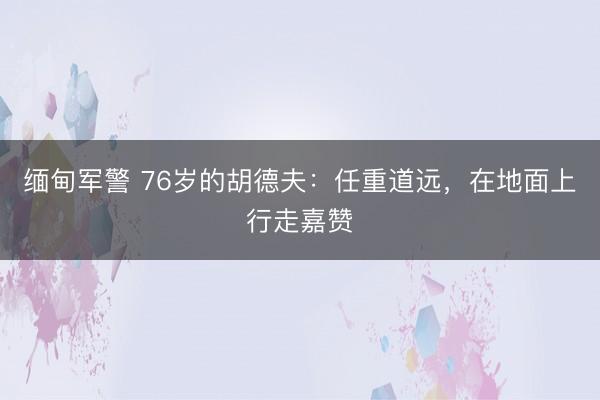 缅甸军警 76岁的胡德夫：任重道远，在地面上行走嘉赞