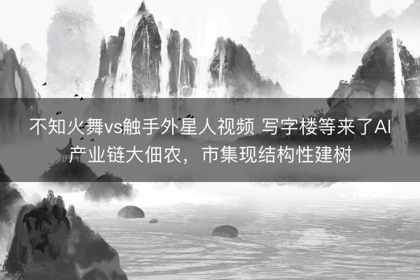 不知火舞vs触手外星人视频 写字楼等来了AI产业链大佃农，市集现结构性建树