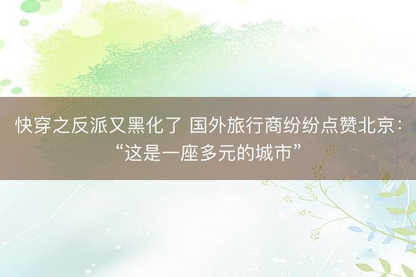 快穿之反派又黑化了 国外旅行商纷纷点赞北京：“这是一座多元的城市”