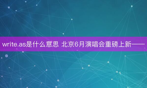 write.as是什么意思 北京6月演唱会重磅上新——