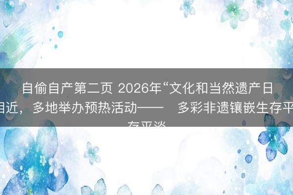 自偷自产第二页 2026年“文化和当然遗产日”相近，多地举办预热活动——​多彩非遗镶嵌生存平淡