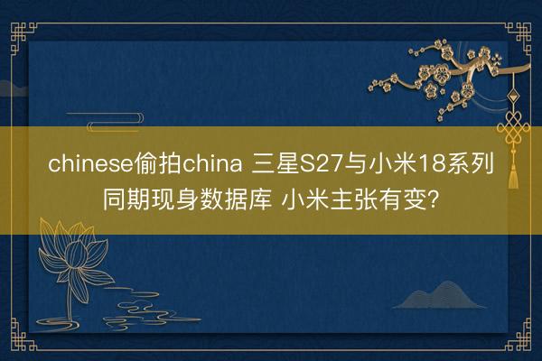 chinese偷拍china 三星S27与小米18系列同期现身数据库 小米主张有变？
