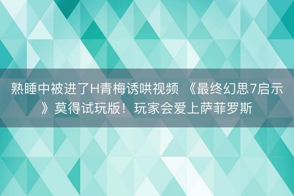 熟睡中被进了H青梅诱哄视频 《最终幻思7启示》莫得试玩版！玩家会爱上萨菲罗斯