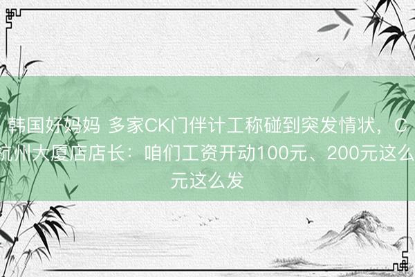 韩国好妈妈 多家CK门伴计工称碰到突发情状，CK杭州大厦店店长：咱们工资开动100元、200元这么发