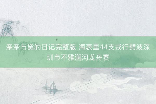 奈奈与黛的日记完整版 海表里44支戎行劈波深圳市不雅澜河龙舟赛