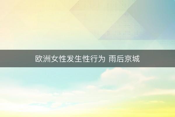 欧洲女性发生性行为 雨后京城