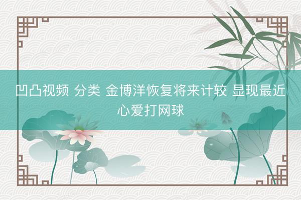 凹凸视频 分类 金博洋恢复将来计较 显现最近心爱打网球