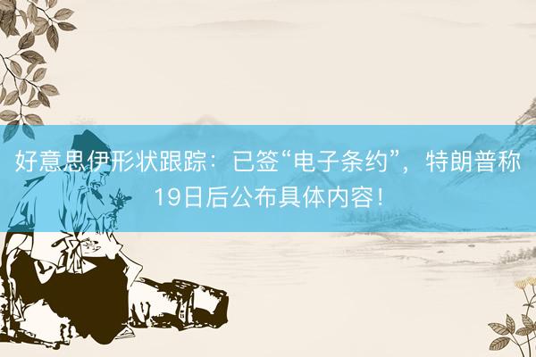 好意思伊形状跟踪：已签“电子条约”，特朗普称19日后公布具体内容！