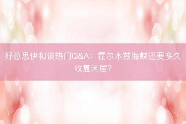 好意思伊和谈热门Q&A:霍尔木兹海峡还要多久收复闲居?