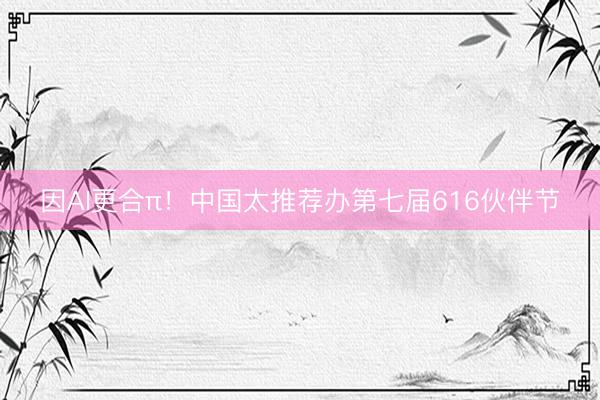 因AI更合π！中国太推荐办第七届616伙伴节