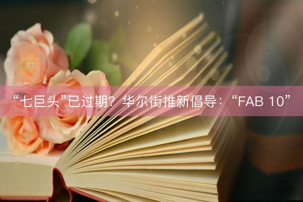“七巨头”已过期？华尔街推新倡导：“FAB 10”
