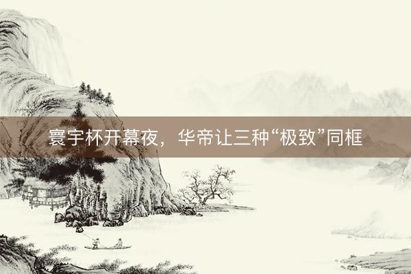 寰宇杯开幕夜，华帝让三种“极致”同框