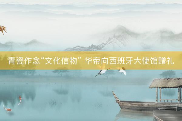 青瓷作念“文化信物” 华帝向西班牙大使馆赠礼