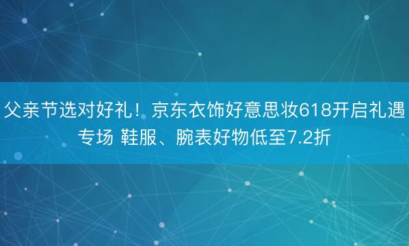 父亲节选对好礼!京东衣饰好意思妆618开启礼遇专场 鞋服、腕表好物低至7.2折