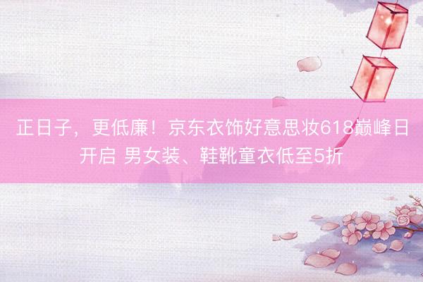 正日子,更低廉!京东衣饰好意思妆618巅峰日开启 男女装、鞋靴童衣低至5折