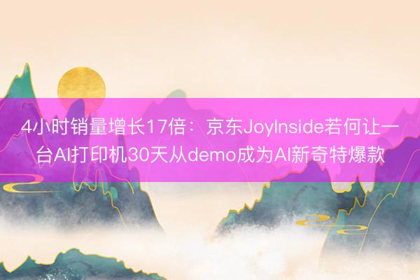 4小时销量增长17倍：京东JoyInside若何让一台AI打印机30天从demo成为AI新奇特爆款