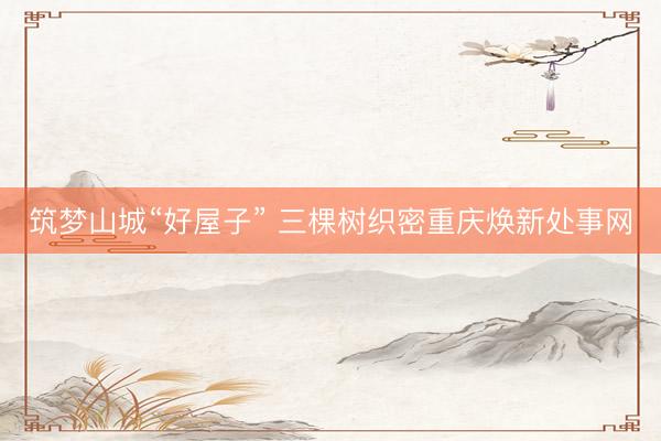 筑梦山城“好屋子” 三棵树织密重庆焕新处事网