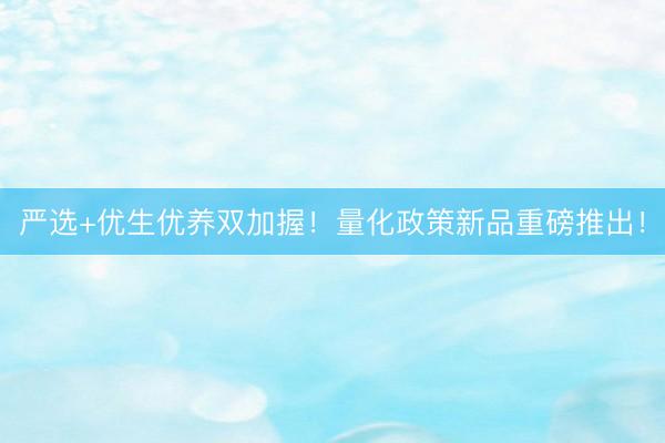 严选+优生优养双加握！量化政策新品重磅推出！