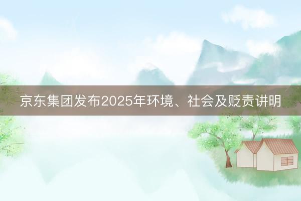 京东集团发布2025年环境、社会及贬责讲明